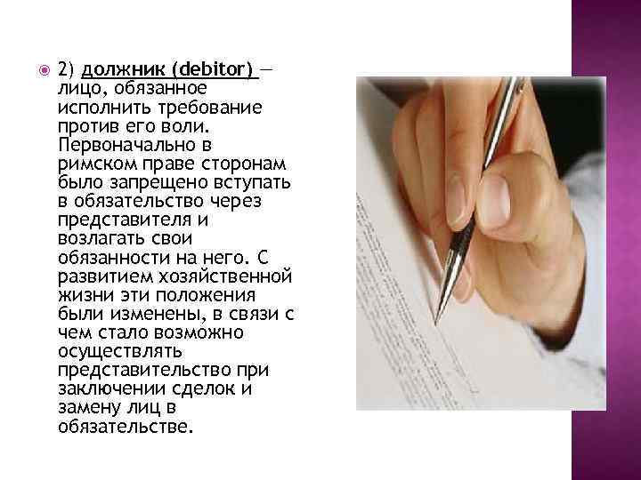  2) должник (debitor) — лицо, обязанное исполнить требование против его воли. Первоначально в