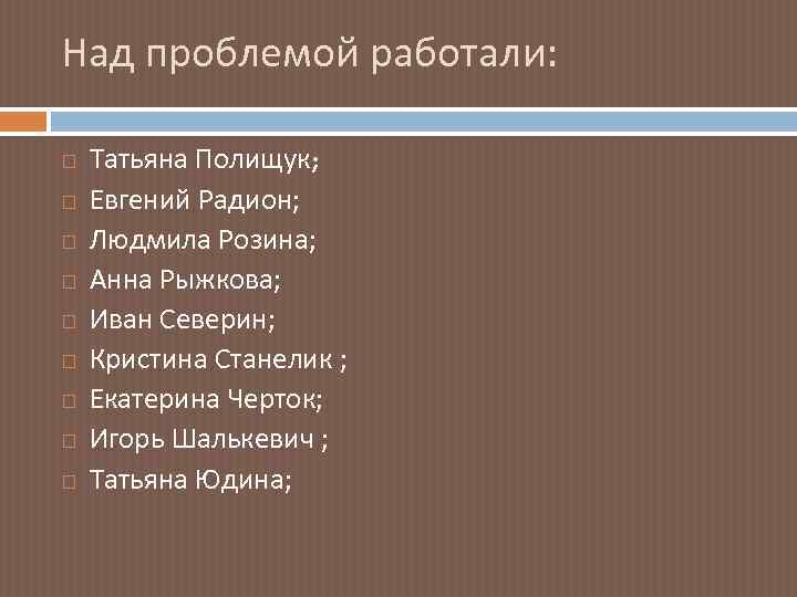 Над проблемой работали: Татьяна Полищук; Евгений Радион; Людмила Розина; Анна Рыжкова; Иван Северин; Кристина