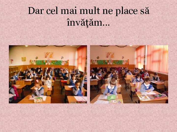 Dar cel mai mult ne place să învăţăm… 