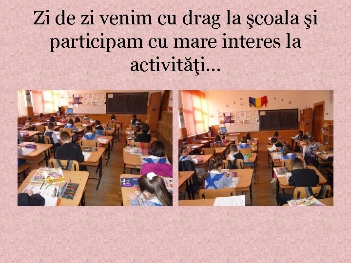 Zi de zi venim cu drag la şcoala şi participam cu mare interes la