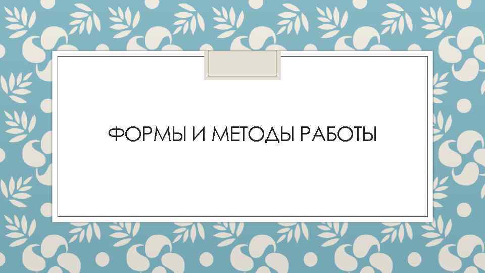 ФОРМЫ И МЕТОДЫ РАБОТЫ 