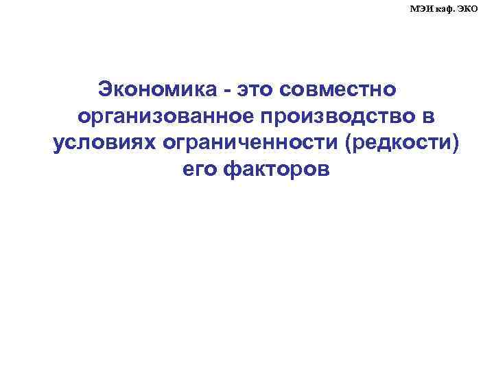 МЭИ каф. ЭКО Экономика - это совместно организованное производство в условиях ограниченности (редкости) его