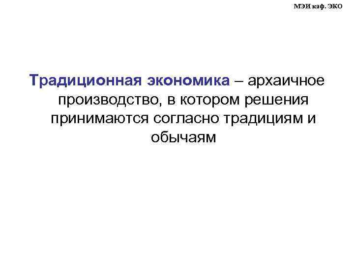 МЭИ каф. ЭКО Традиционная экономика – архаичное производство, в котором решения принимаются согласно традициям