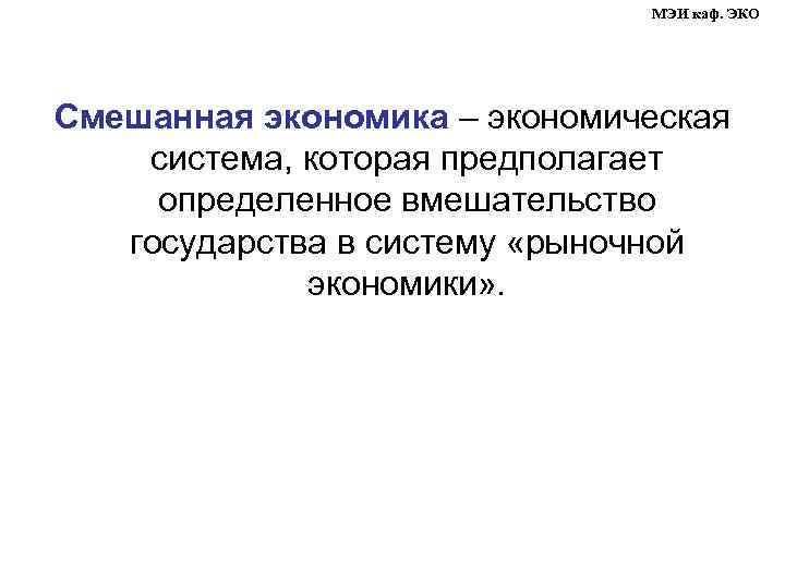 МЭИ каф. ЭКО Смешанная экономика – экономическая система, которая предполагает определенное вмешательство государства в