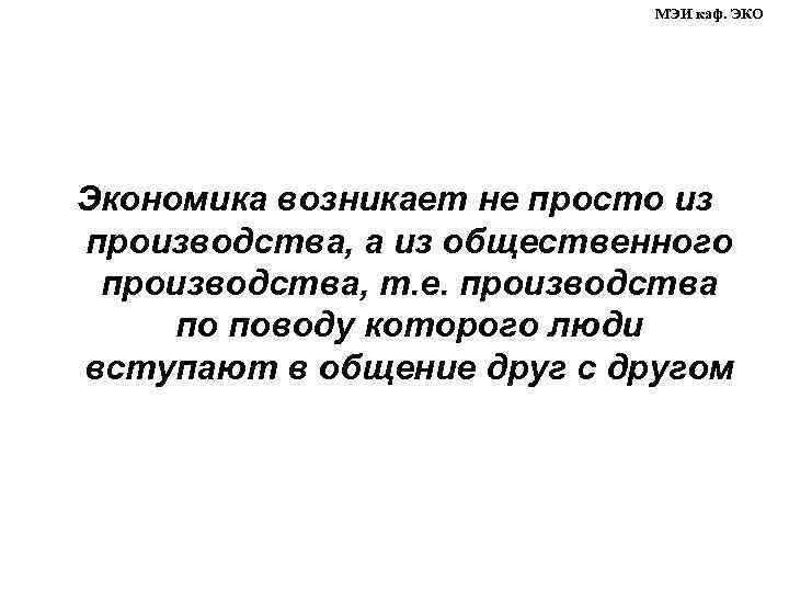 МЭИ каф. ЭКО Экономика возникает не просто из производства, а из общественного производства, т.