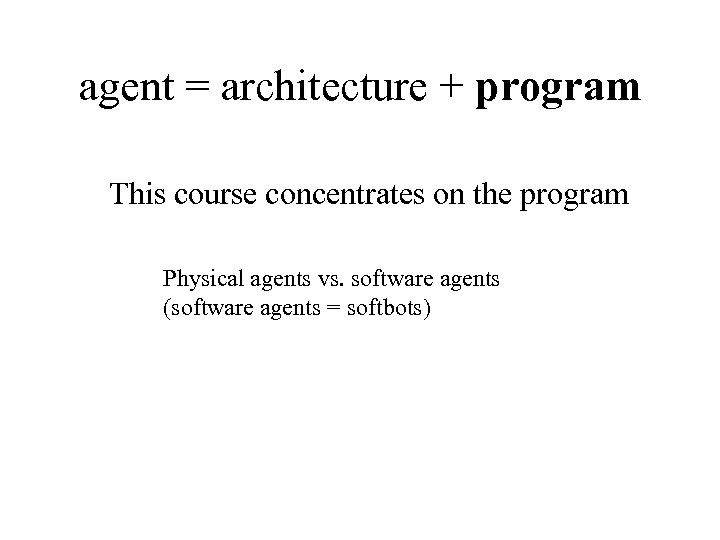 agent = architecture + program This course concentrates on the program Physical agents vs.