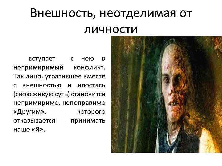 Внешность, неотделимая от личности вступает с нею в непримиримый конфликт. Так лицо, утратившее вместе