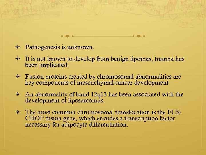  Pathogenesis is unknown. It is not known to develop from benign lipomas; trauma