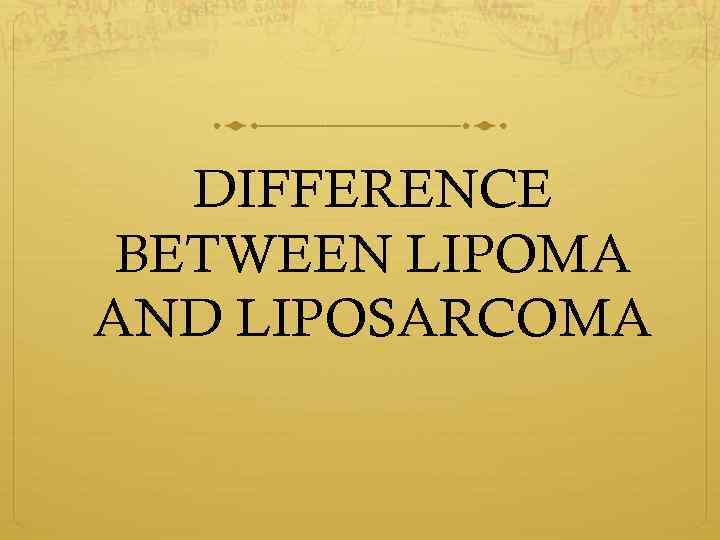 DIFFERENCE BETWEEN LIPOMA AND LIPOSARCOMA 