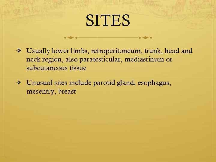 SITES Usually lower limbs, retroperitoneum, trunk, head and neck region, also paratesticular, mediastinum or