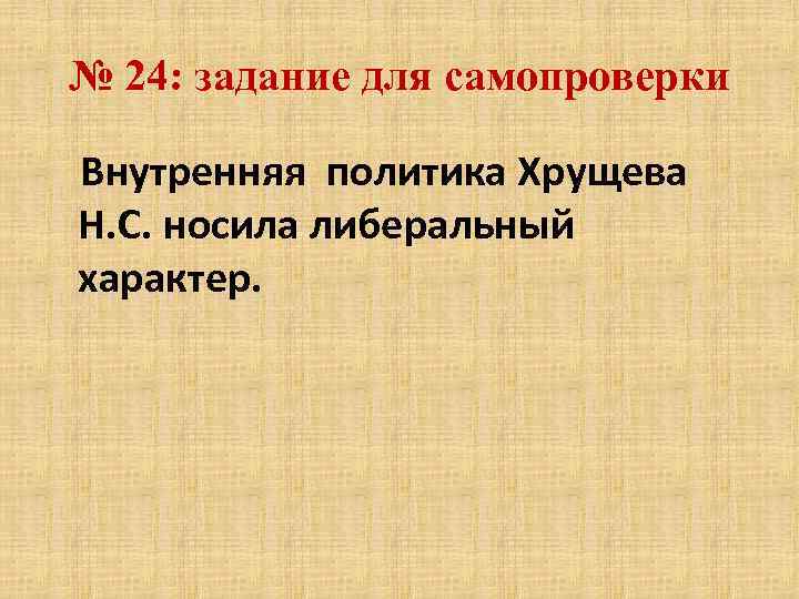 № 24: задание для самопроверки Внутренняя политика Хрущева Н. С. носила либеральный характер. 