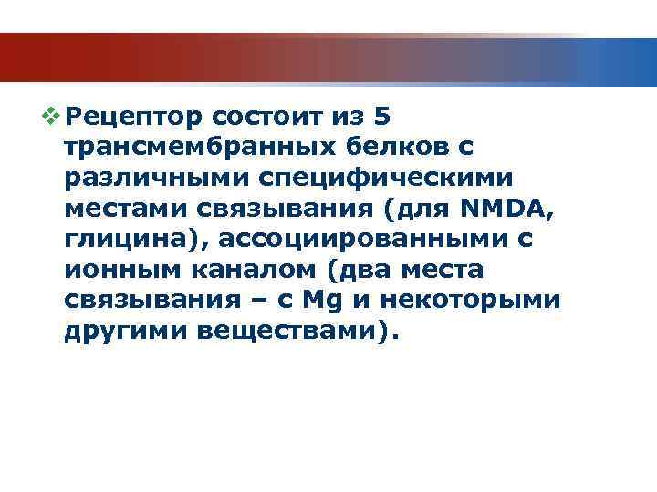 v Рецептор состоит из 5 трансмембранных белков с различными специфическими местами связывания (для NMDA,