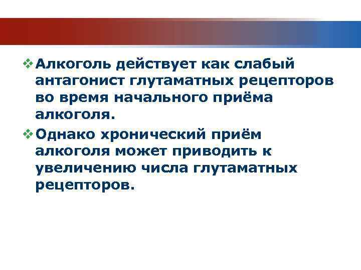 v Алкоголь действует как слабый антагонист глутаматных рецепторов во время начального приёма алкоголя. v