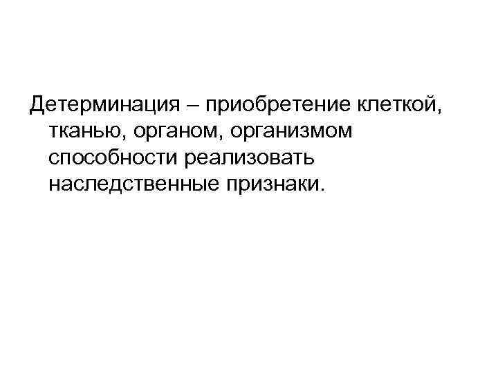 Детерминация – приобретение клеткой, тканью, органом, организмом способности реализовать наследственные признаки. 