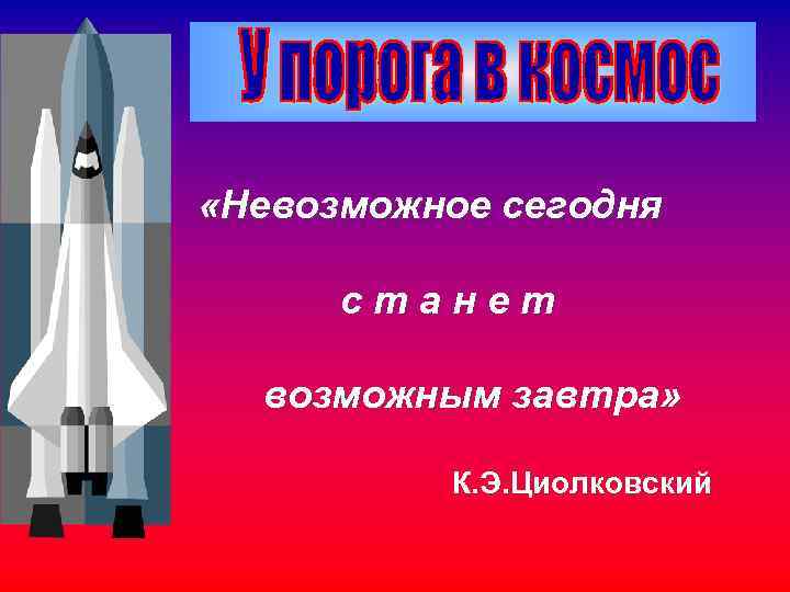  «Невозможное сегодня станет возможным завтра» К. Э. Циолковский 