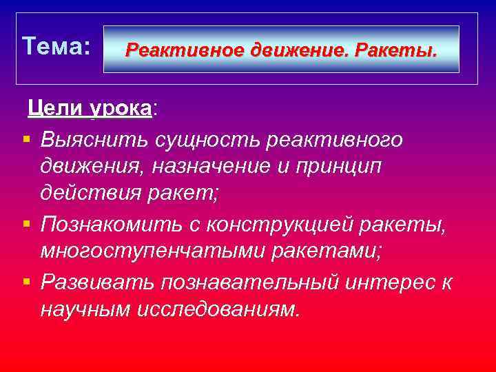 Тема: Реактивное движение. Ракеты. Цели урока: § Выяснить сущность реактивного движения, назначение и принцип