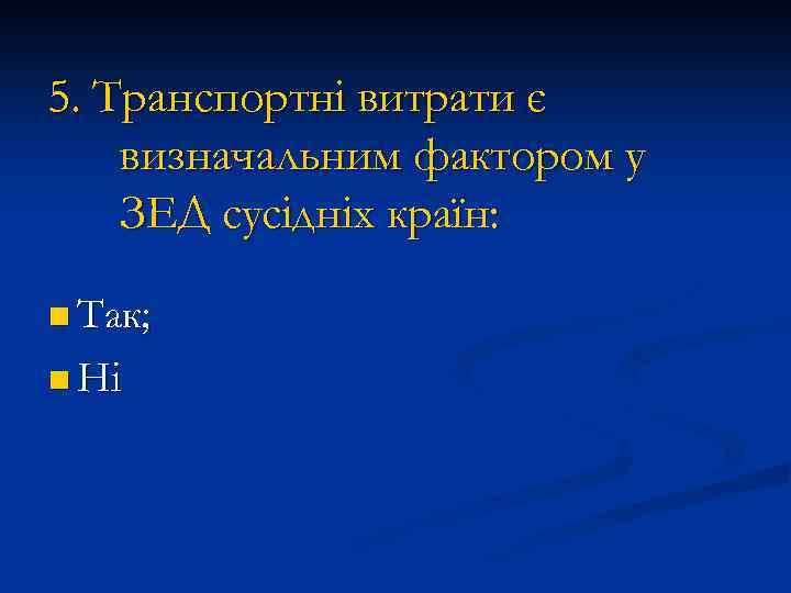 5. Транспортні витрати є визначальним фактором у ЗЕД сусідніх країн: n Так; n Ні