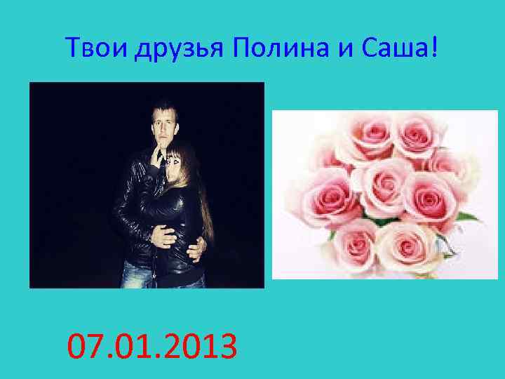 Твои друзья Полина и Саша! 07. 01. 2013 