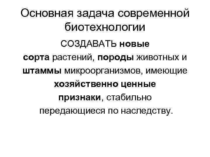 Основная задача современной биотехнологии СОЗДАВАТЬ новые сорта растений, породы животных и штаммы микроорганизмов, имеющие