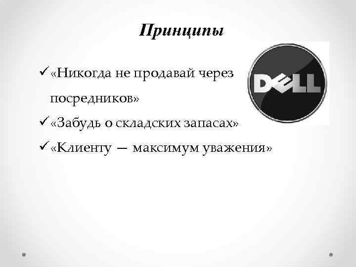Принципы ü «Никогда не продавай через посредников» ü «Забудь о складских запасах» ü «Клиенту
