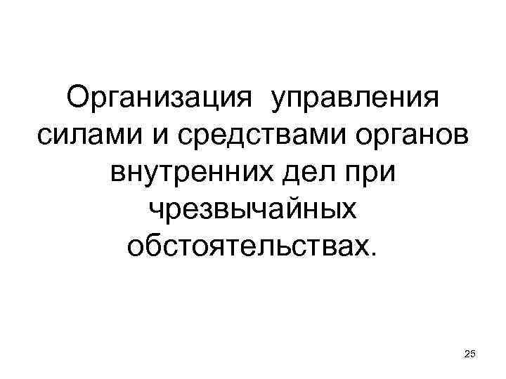 Организация управления силами и средствами органов внутренних дел при чрезвычайных обстоятельствах. 25 