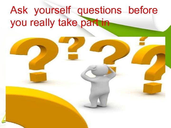 Ask yourself questions before you really take part in 