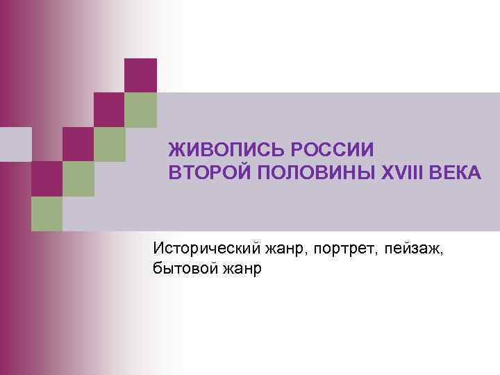 ЖИВОПИСЬ РОССИИ ВТОРОЙ ПОЛОВИНЫ XVIII ВЕКА Исторический жанр, портрет, пейзаж, бытовой жанр 