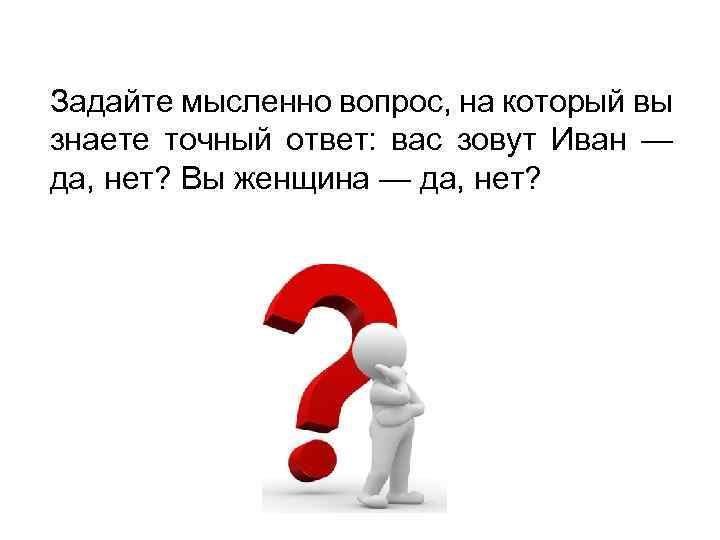 Задайте мысленно вопрос, на который вы знаете точный ответ: вас зовут Иван — да,