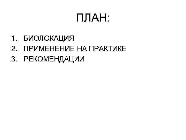 ПЛАН: 1. БИОЛОКАЦИЯ 2. ПРИМЕНЕНИЕ НА ПРАКТИКЕ 3. РЕКОМЕНДАЦИИ 