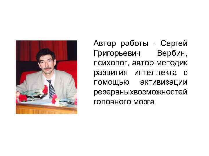 Автор работы - Сергей Григорьевич Вербин, психолог, автор методик развития интеллекта с помощью активизации