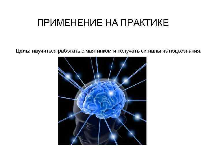 ПРИМЕНЕНИЕ НА ПРАКТИКЕ Цель: научиться работать с маятником и получать сигналы из подсознания. 