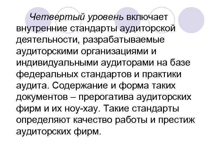 Четвертый уровень включает внутренние стандарты аудиторской деятельности, разрабатываемые аудиторскими организациями и индивидуальными аудиторами на