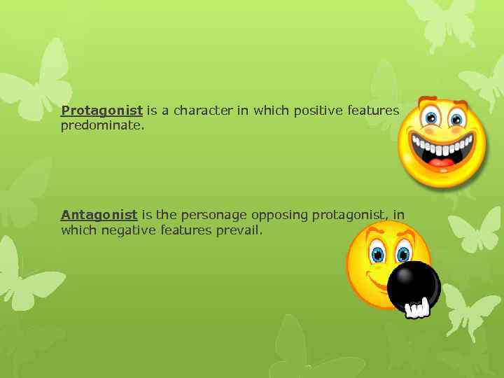 Protagonist is a character in which positive features predominate. Antagonist is the personage opposing