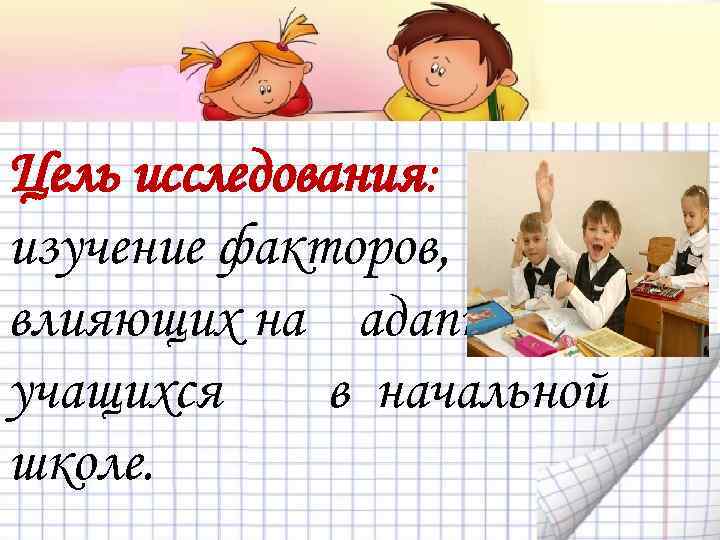 Цель исследования: изучение факторов, влияющих на адаптацию учащихся в начальной школе. 
