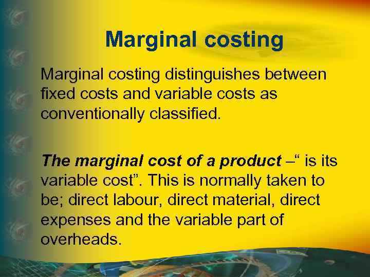 Marginal costing distinguishes between fixed costs and variable costs as conventionally classified. The marginal