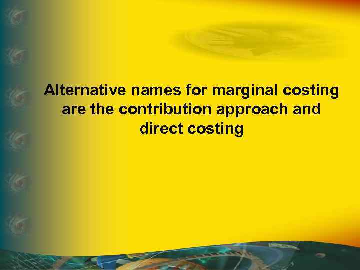 Alternative names for marginal costing are the contribution approach and direct costing 