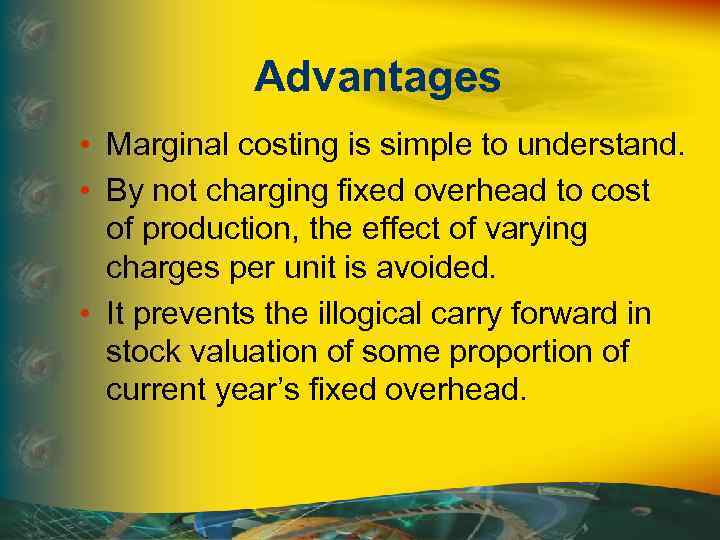 Advantages • Marginal costing is simple to understand. • By not charging fixed overhead
