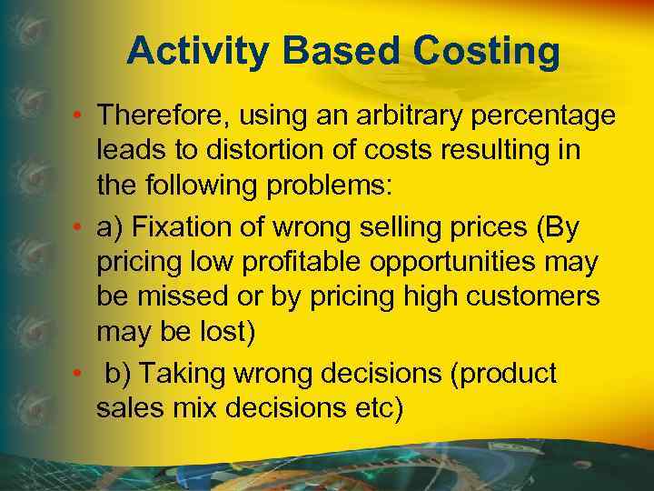 Activity Based Costing • Therefore, using an arbitrary percentage leads to distortion of costs