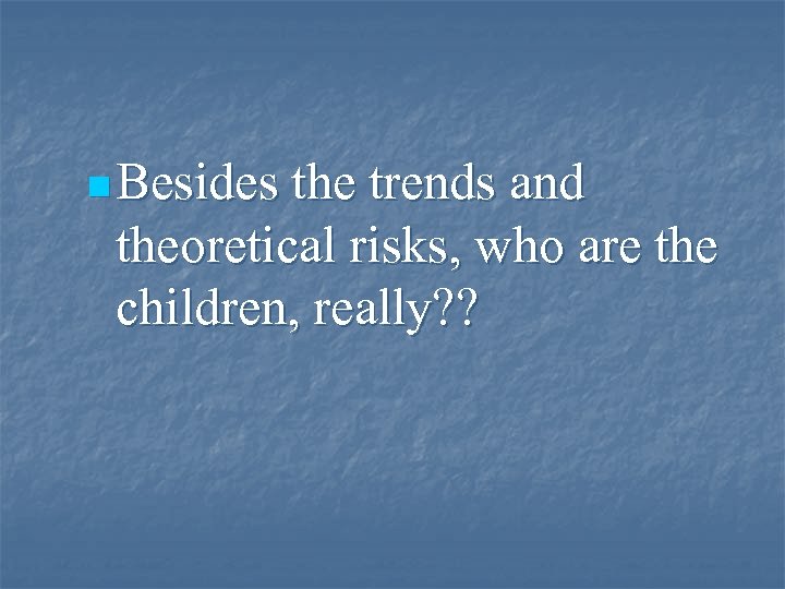 n Besides the trends and theoretical risks, who are the children, really? ? 