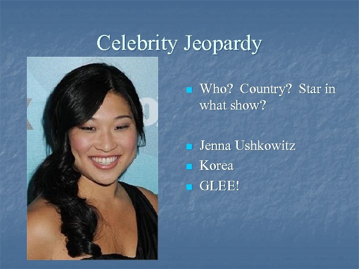 Celebrity Jeopardy n Who? Country? Star in what show? n Jenna Ushkowitz Korea GLEE!