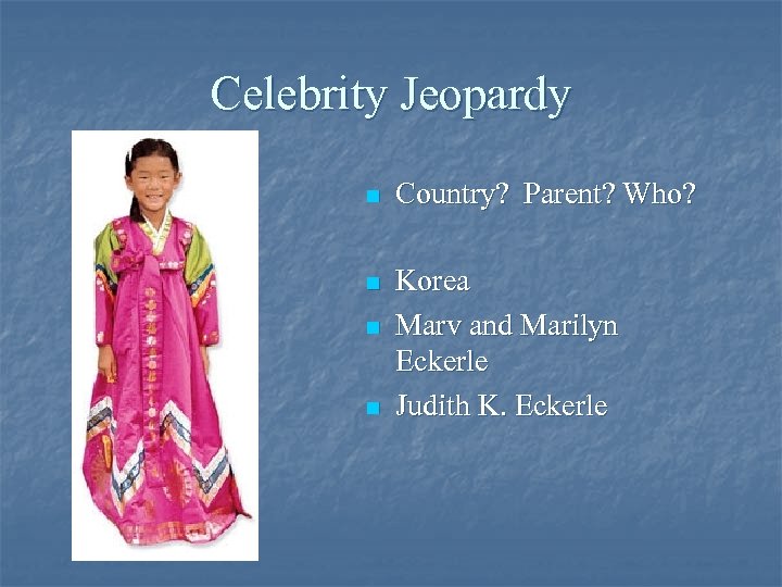 Celebrity Jeopardy n Country? Parent? Who? n Korea Marv and Marilyn Eckerle Judith K.