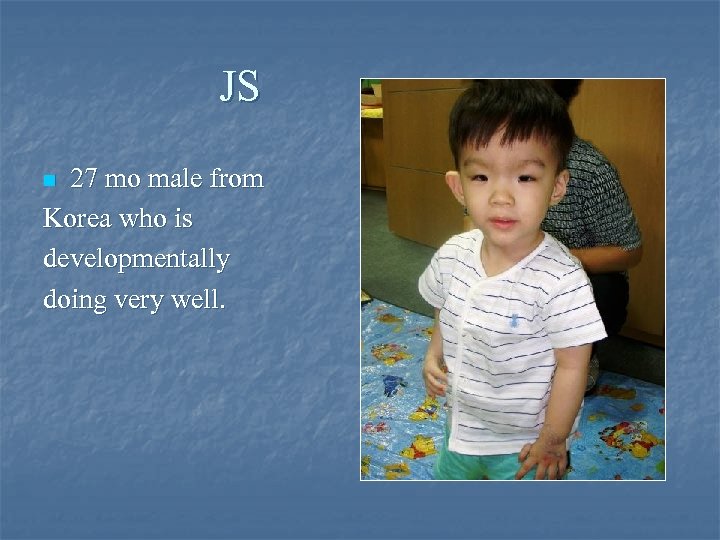  JS 27 mo male from Korea who is developmentally doing very well. n