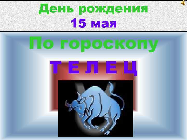 День рождения 15 мая По гороскопу ТЕЛЕЦ 