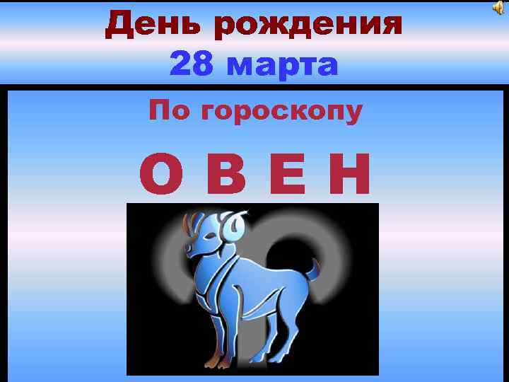 День рождения 28 марта По гороскопу ОВЕН 