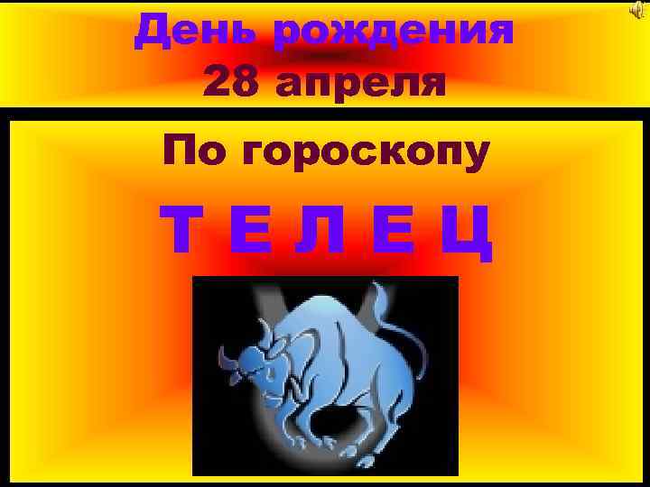 День рождения 28 апреля По гороскопу ТЕЛЕЦ 