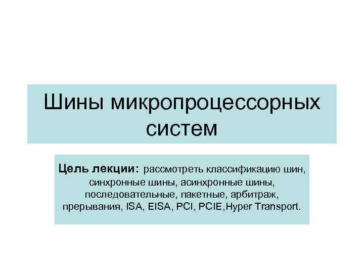 Шины микропроцессорных систем Цель лекции: рассмотреть классификацию шин, синхронные шины, асинхронные шины, последовательные, пакетные,