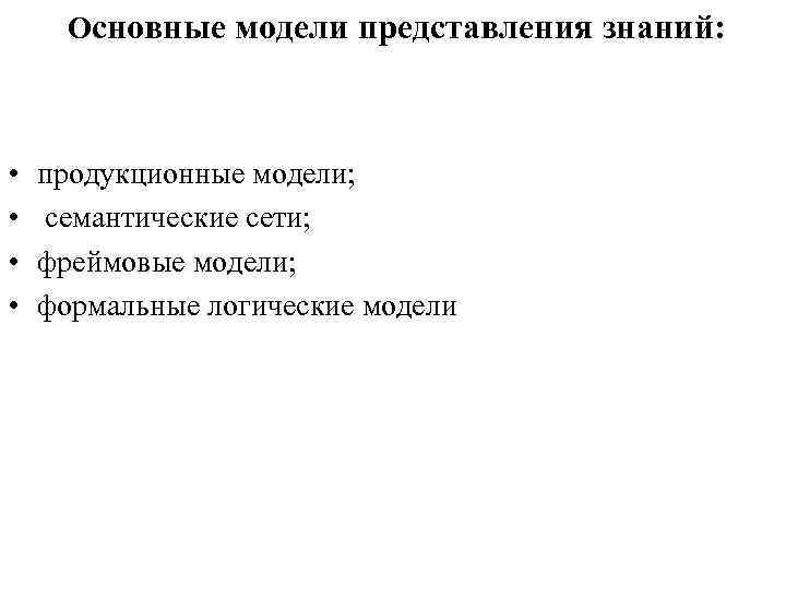 Основные модели представления знаний: • • продукционные модели; семантические сети; фреймовые модели; формальные логические