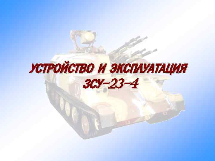 УСТРОЙСТВО И ЭКСПЛУАТАЦИЯ ЗСУ-23 -4 