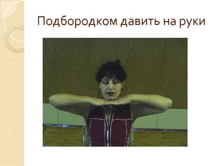 Подбородком давить на руки 