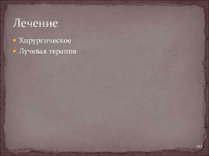 Лечение Хирургическое Лучевая терапия 103 